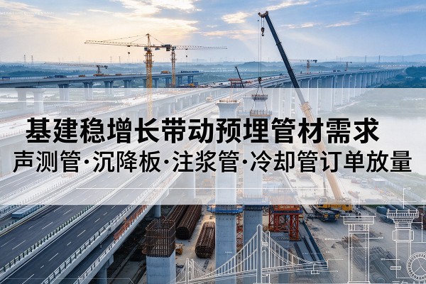 临安基建稳增长带动预埋监测管材需求,声测管、沉降板、注浆管订单持续放量